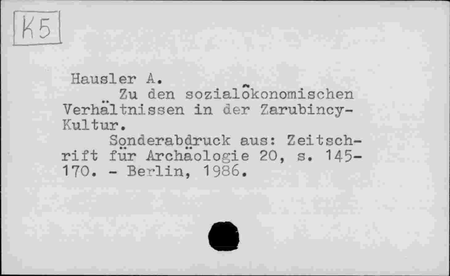 ﻿К5
Hausler А.
Zu den sozialokonomischen Verhältnissen in der Zarubincy-Kultur.
Sonderabdruck aus: Zeitschrift für Archäologie 20, s. 145-170. - Berlin, 1986.